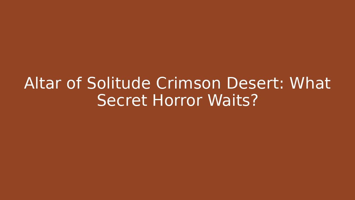 Altar of Solitude Crimson Desert: What Secret Horror Waits?