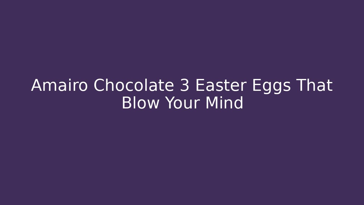 Amairo Chocolate 3 Easter Eggs That Blow Your Mind - Create More Assets