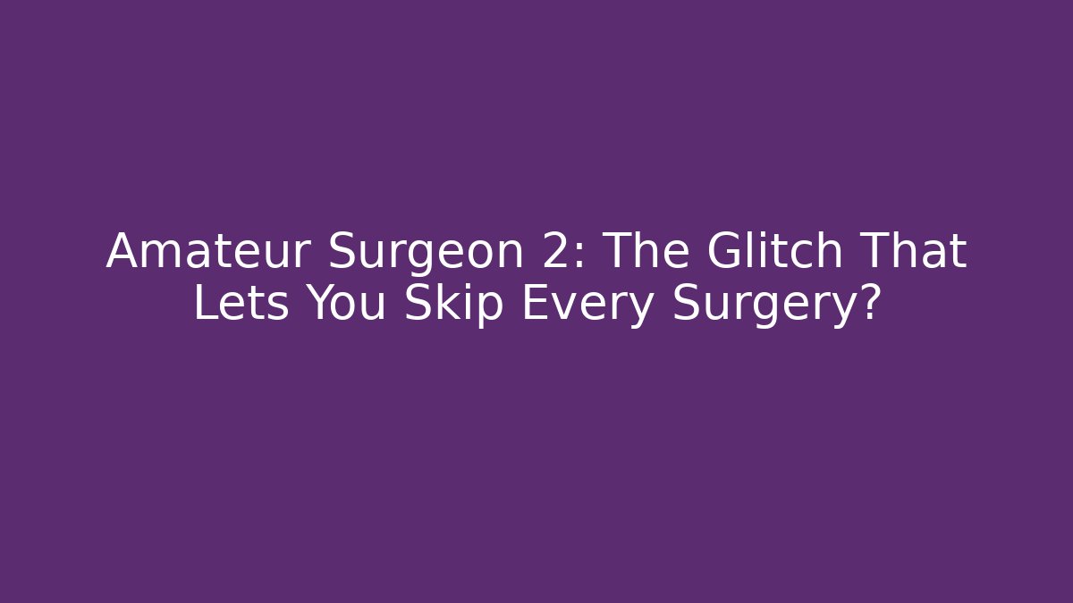 Amateur Surgeon 2: The Glitch That Lets You Skip Every Surgery?