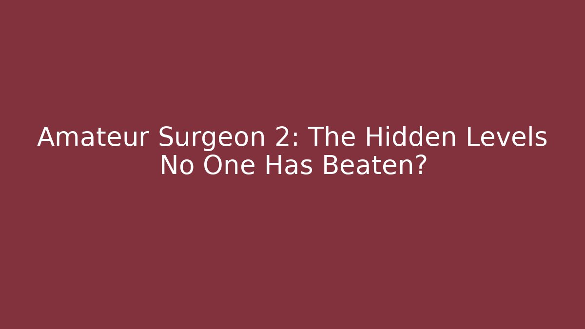 Amateur Surgeon 2: The Hidden Levels No One Has Beaten?