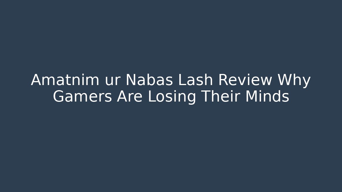 Amatnim ur Nabas Lash Review Why Gamers Are Losing Their Minds