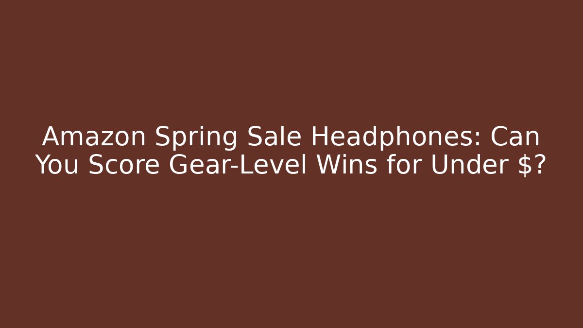 Amazon Spring Sale Headphones: Can You Score Gear-Level Wins for Under $?