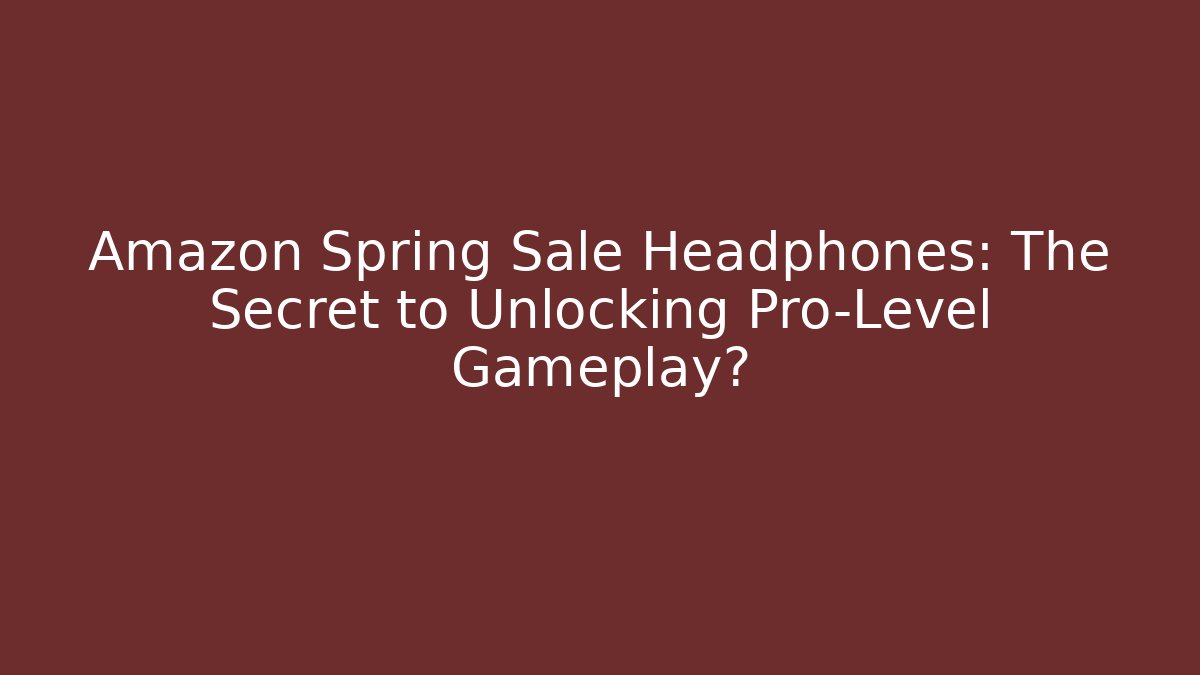 Amazon Spring Sale Headphones: The Secret to Unlocking Pro-Level Gameplay?