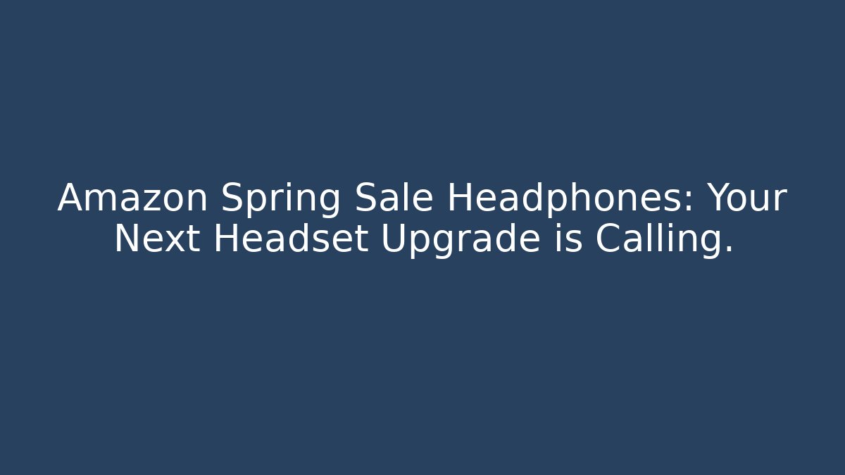 Amazon Spring Sale Headphones: Your Next Headset Upgrade is Calling.