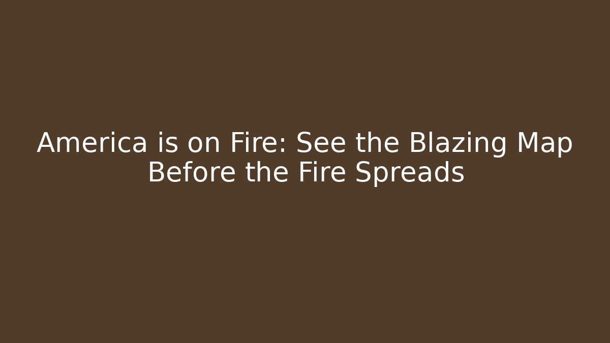 America is on Fire: See the Blazing Map Before the Fire Spreads