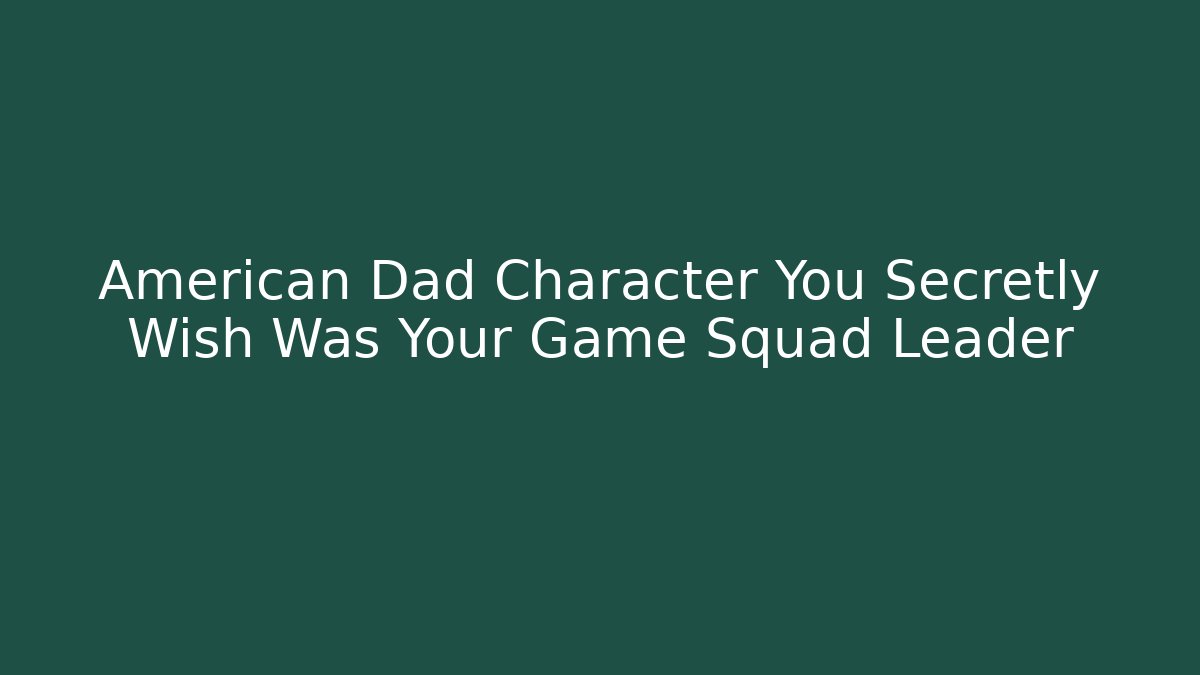 American Dad Character You Secretly Wish Was Your Game Squad Leader