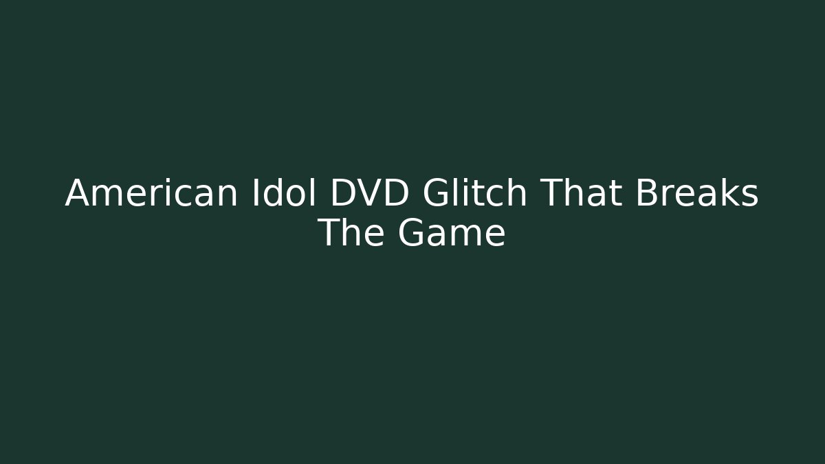 American Idol DVD Glitch That Breaks The Game