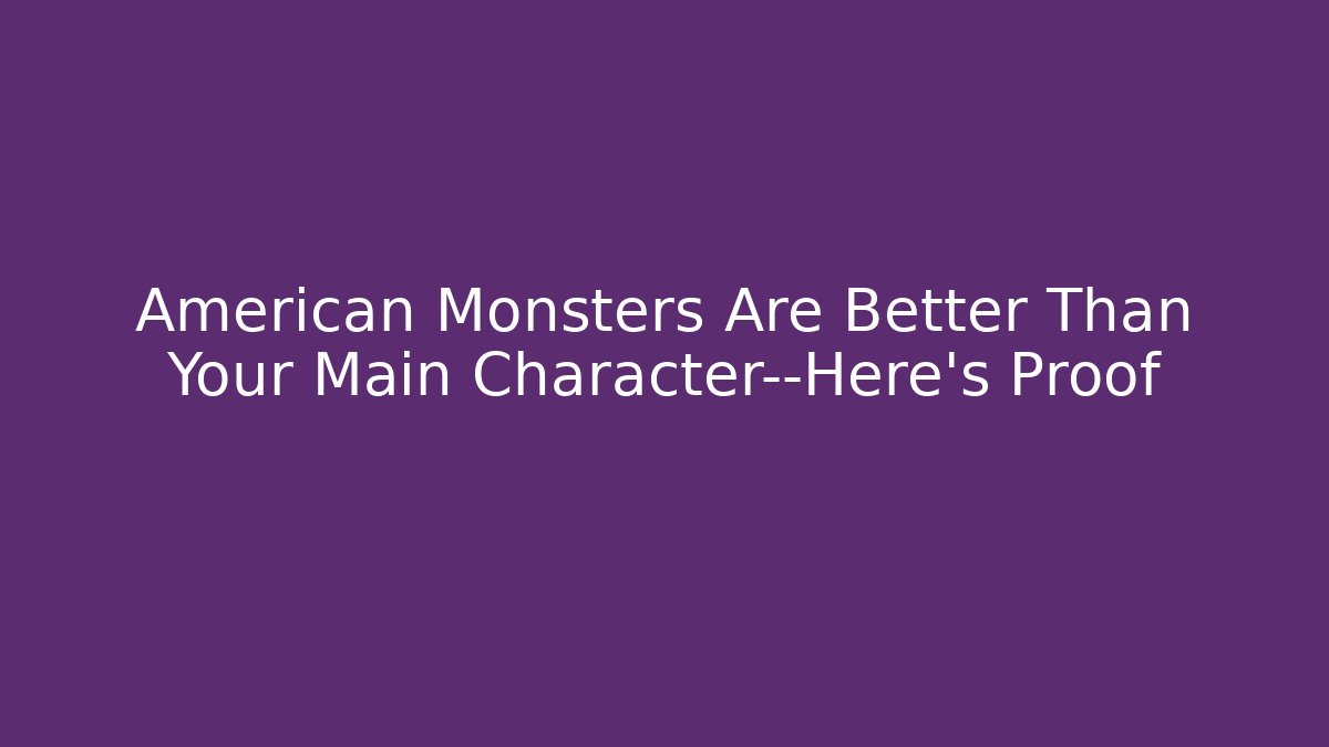 American Monsters Are Better Than Your Main Character—Here's Proof