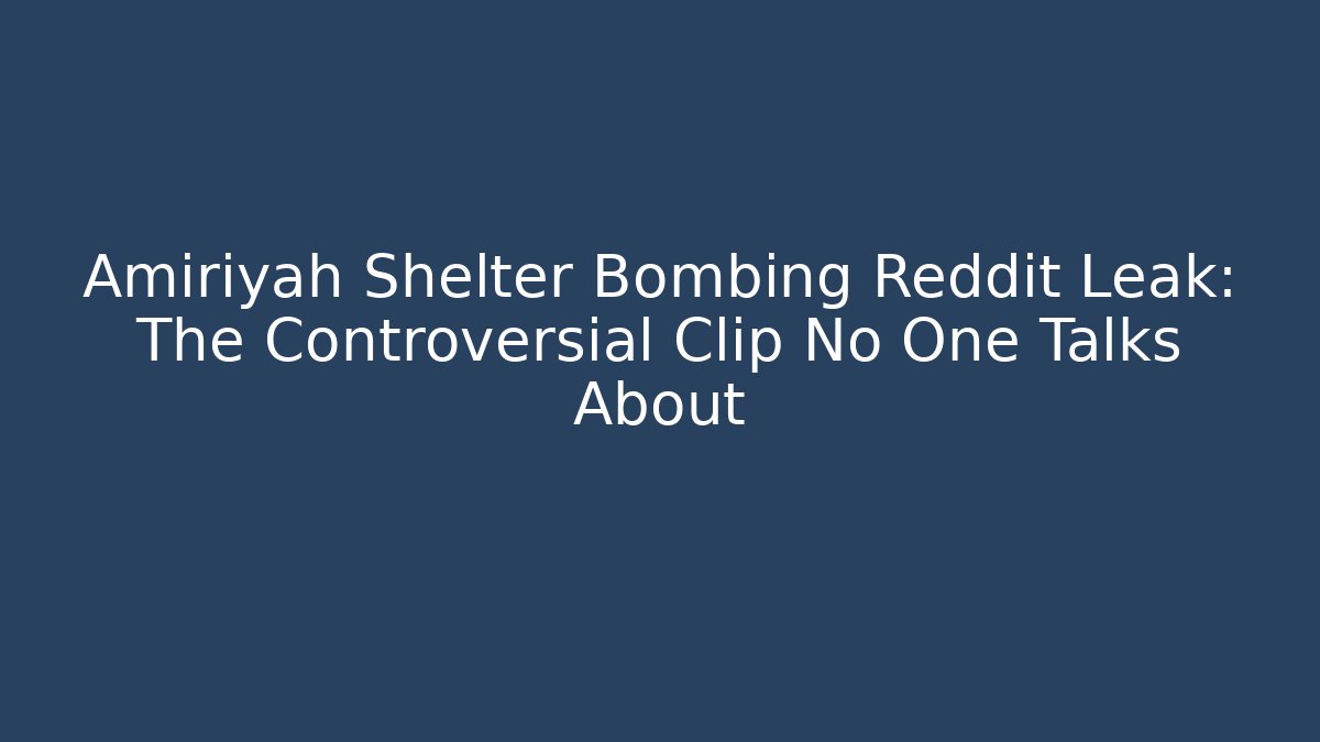 Amiriyah Shelter Bombing Reddit Leak: The Controversial Clip No One Talks About