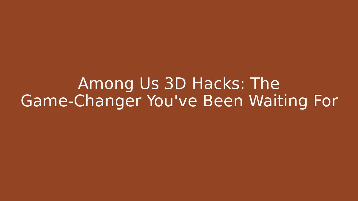 Among Us 3D Hacks: The Game-Changer You’ve Been Waiting For