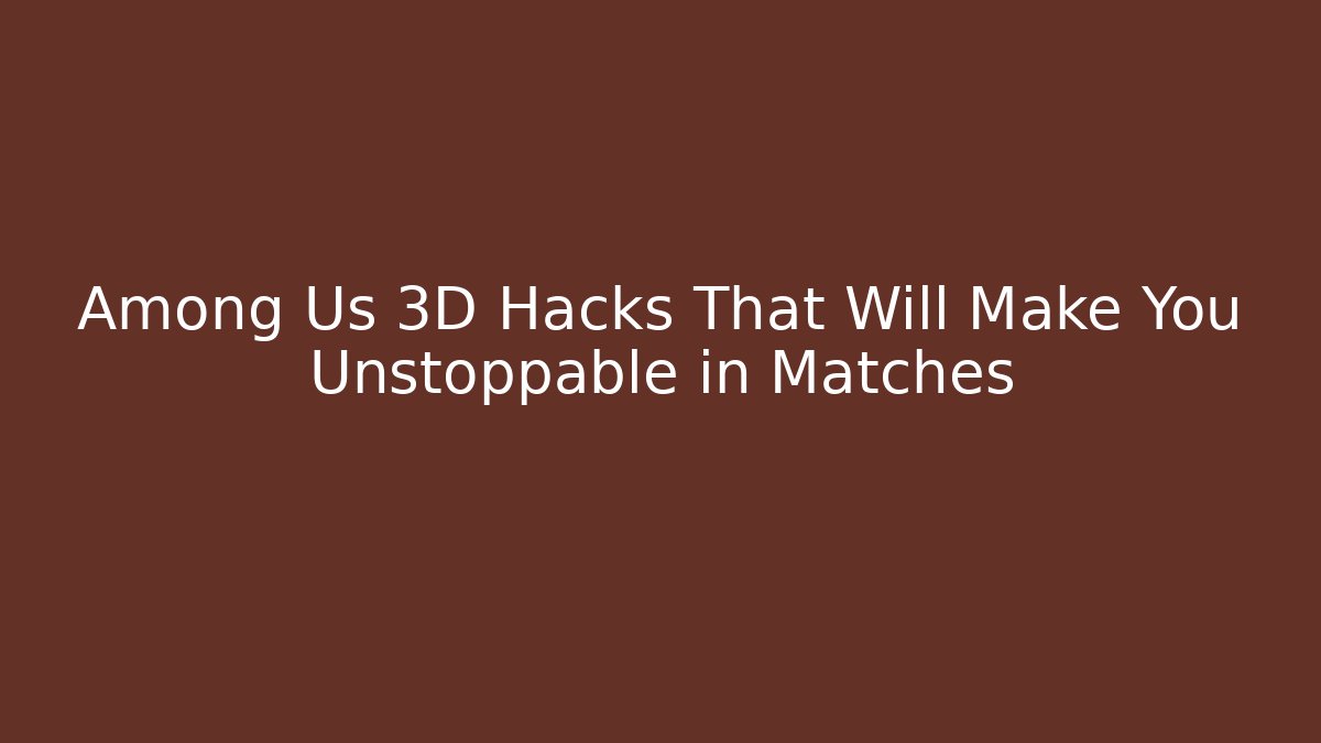 Among Us 3D Hacks That Will Make You Unstoppable in Matches