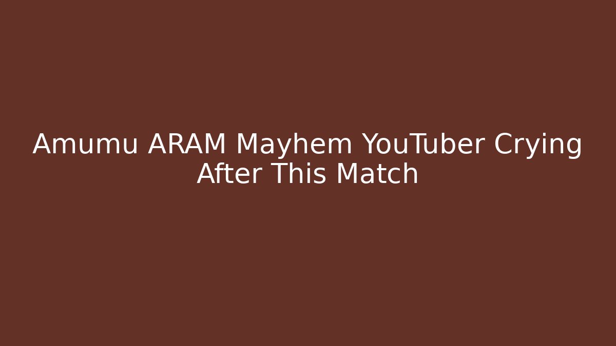 Amumu ARAM Mayhem YouTuber Crying After This Match