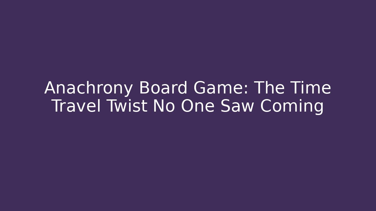 Anachrony Board Game: The Time Travel Twist No One Saw Coming