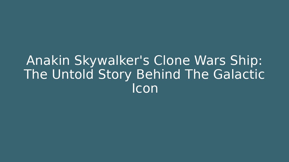 Anakin Skywalker's Clone Wars Ship: The Untold Story Behind The Galactic Icon