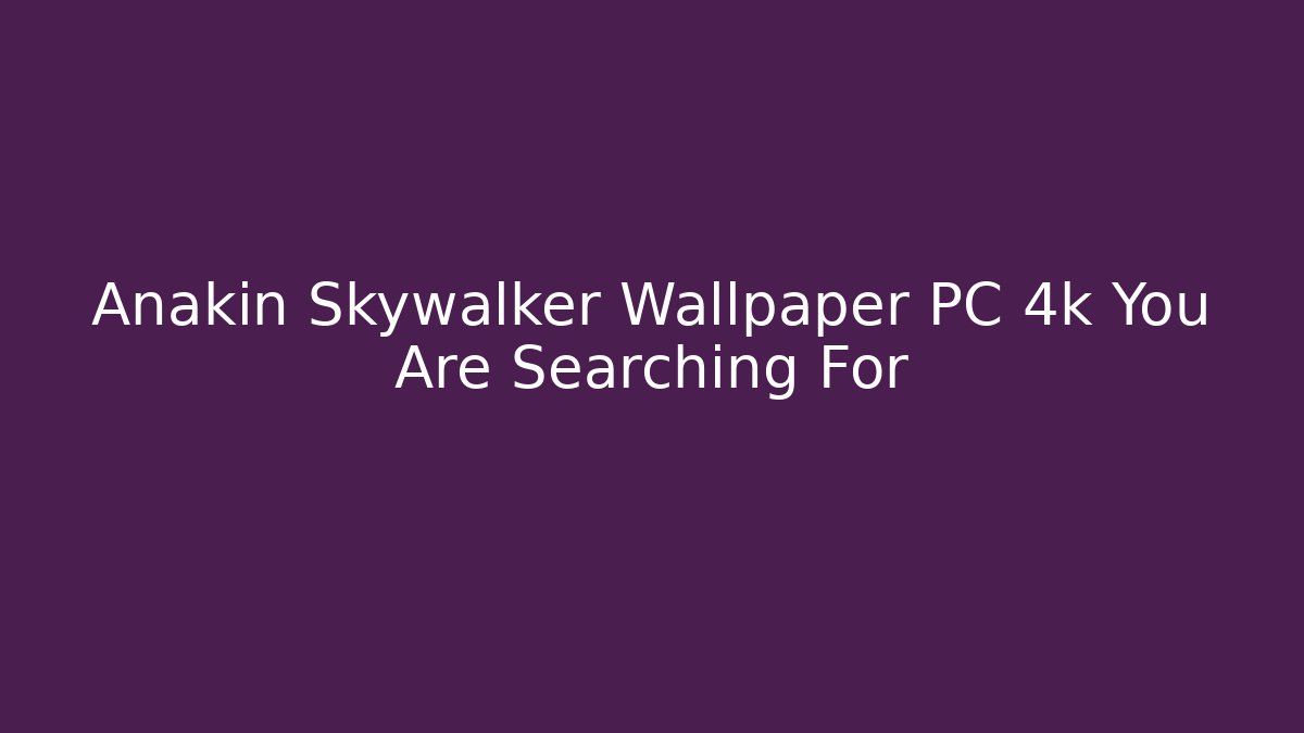 Anakin Skywalker Wallpaper PC 4k You Are Searching For