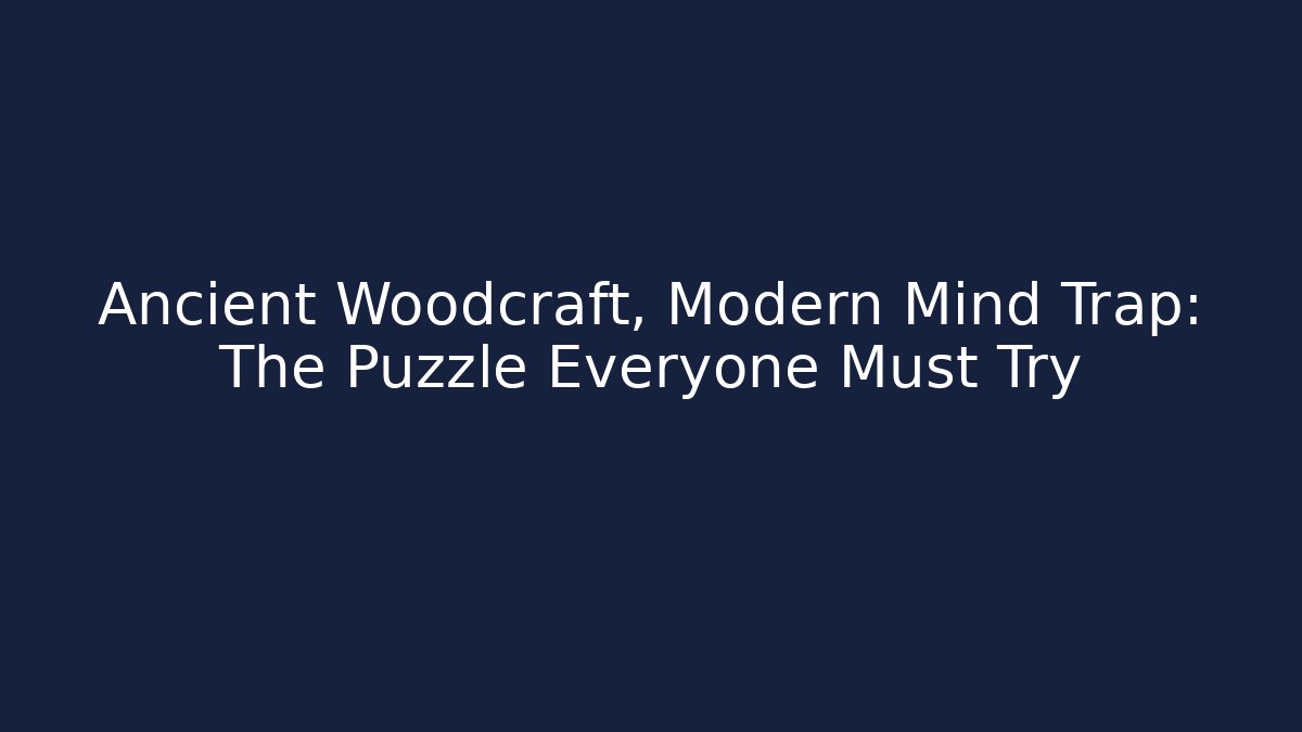 Ancient Woodcraft, Modern Mind Trap: The Puzzle Everyone Must Try
