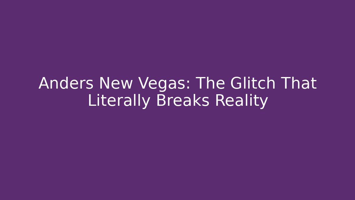 Anders New Vegas: The Glitch That Literally Breaks Reality