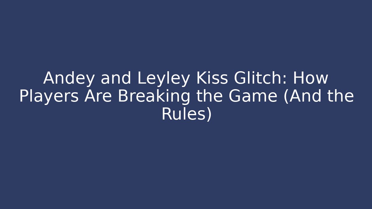 Andey and Leyley Kiss Glitch: How Players Are Breaking the Game (And the Rules)