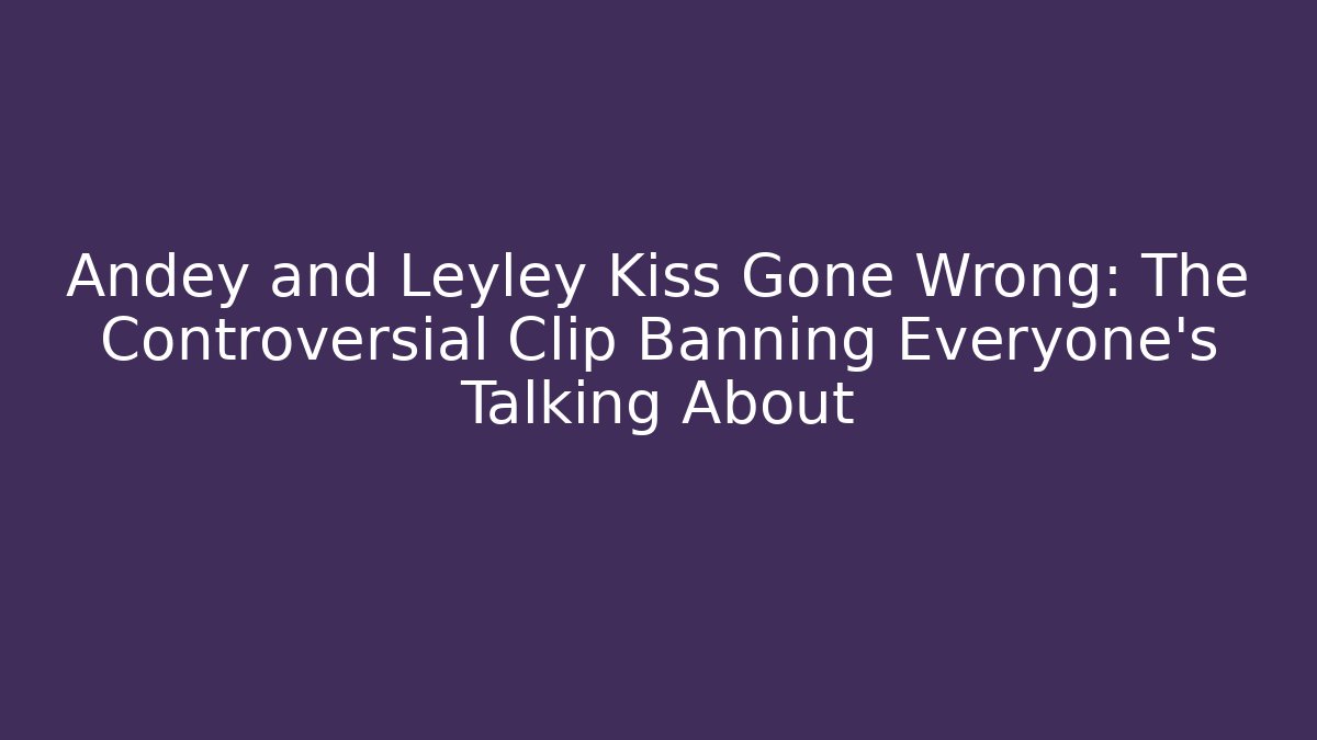 Andey and Leyley Kiss Gone Wrong: The Controversial Clip Banning Everyone's Talking About