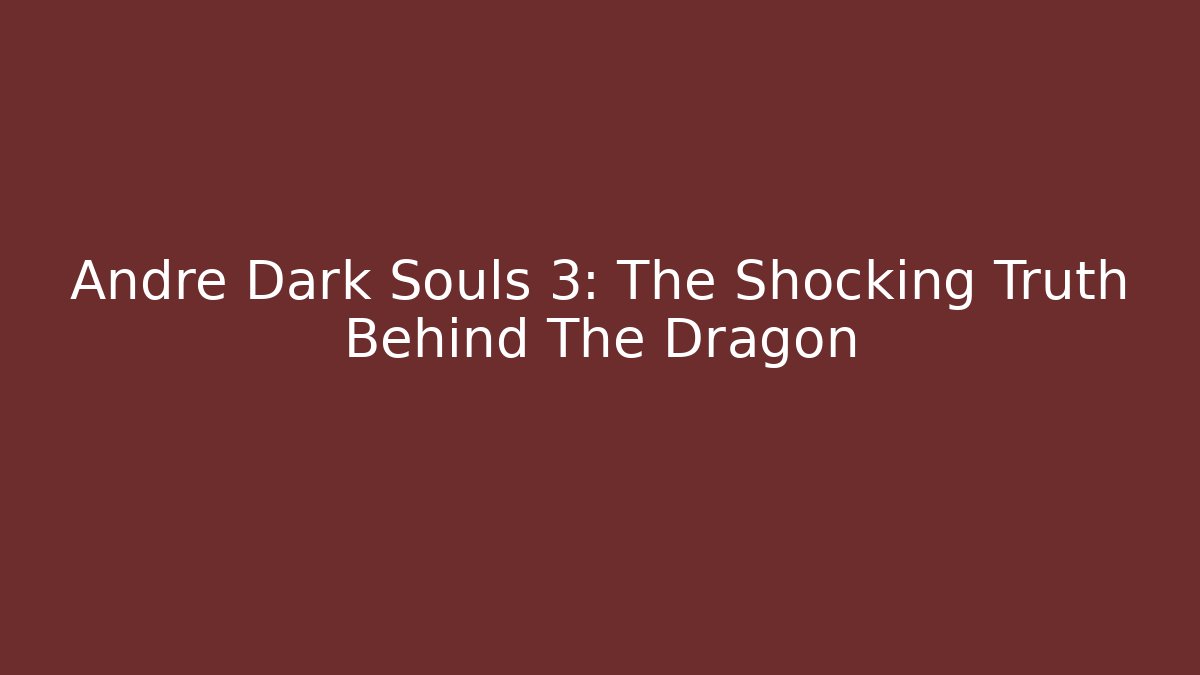 Andre Dark Souls 3: The Shocking Truth Behind The Dragon