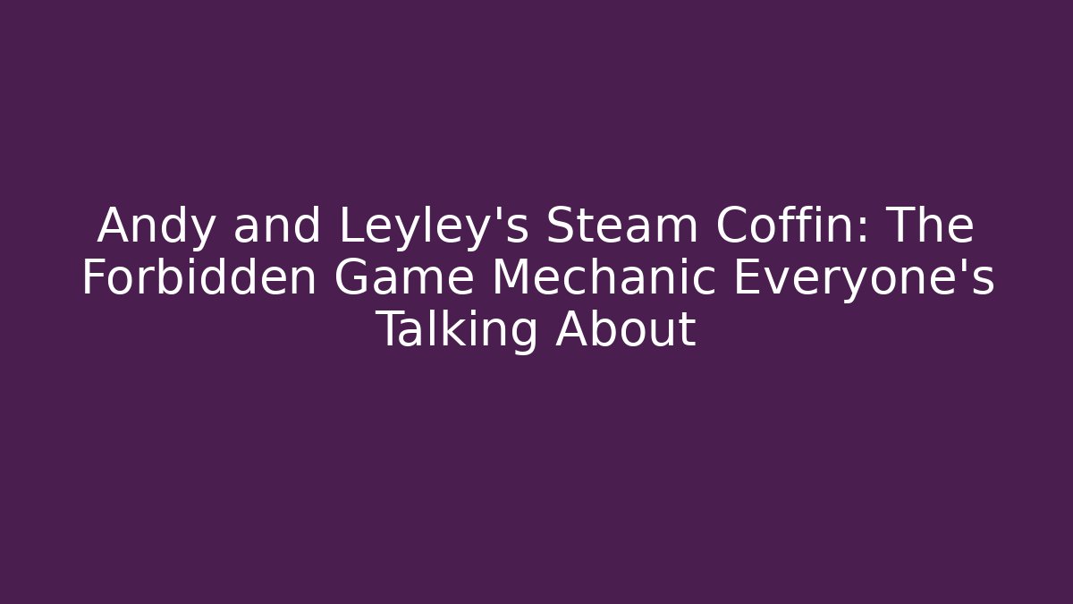 Andy and Leyley's Steam Coffin: The Forbidden Game Mechanic Everyone's Talking About