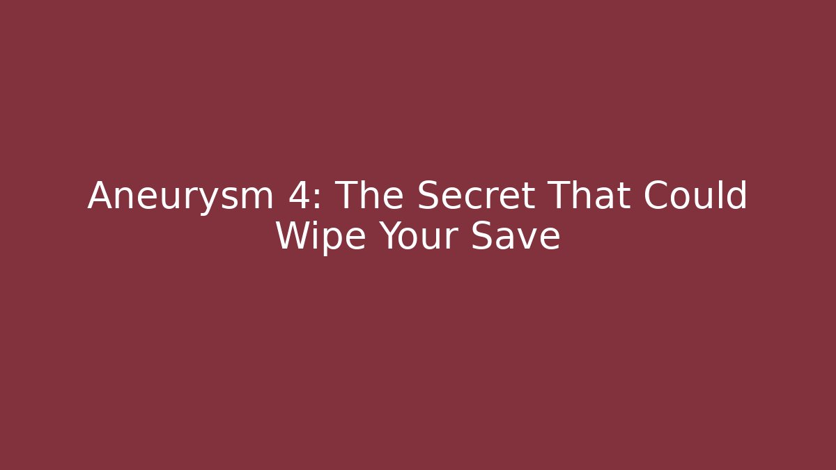 Aneurysm 4: The Secret That Could Wipe Your Save