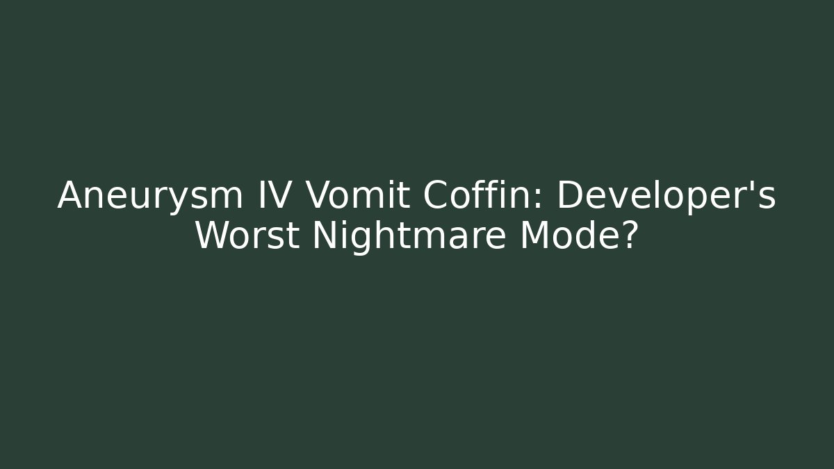 Aneurysm IV Vomit Coffin: Developer's Worst Nightmare Mode?
