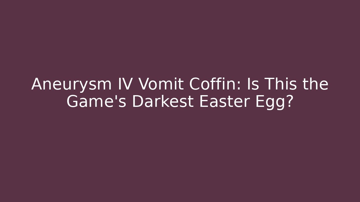 Aneurysm IV Vomit Coffin: Is This the Game's Darkest Easter Egg?