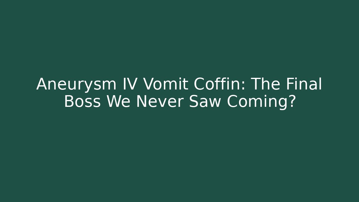 Aneurysm IV Vomit Coffin: The Final Boss We Never Saw Coming?