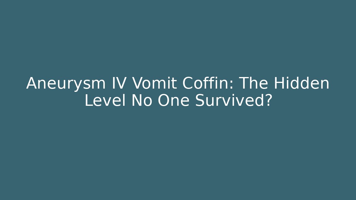 Aneurysm IV Vomit Coffin: The Hidden Level No One Survived?