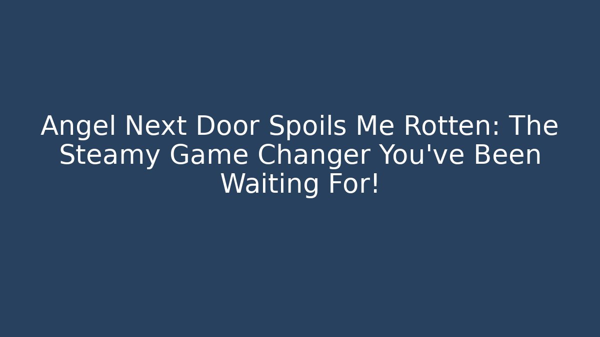 Angel Next Door Spoils Me Rotten: The Steamy Game Changer You’ve Been Waiting For!