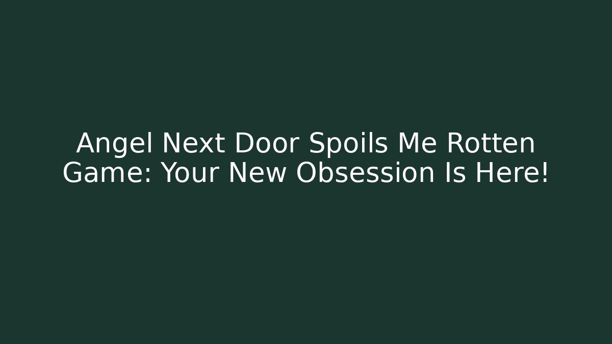 Angel Next Door Spoils Me Rotten Game: Your New Obsession Is Here!