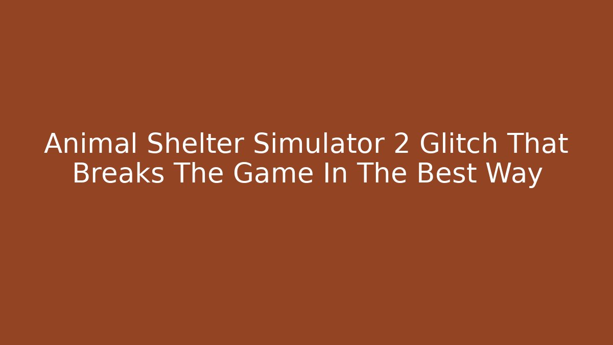 Animal Shelter Simulator 2 Glitch That Breaks The Game In The Best Way