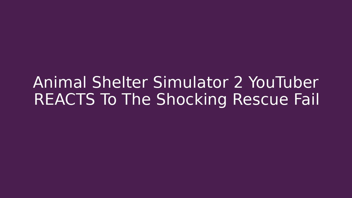 Animal Shelter Simulator 2 YouTuber REACTS To The Shocking Rescue Fail