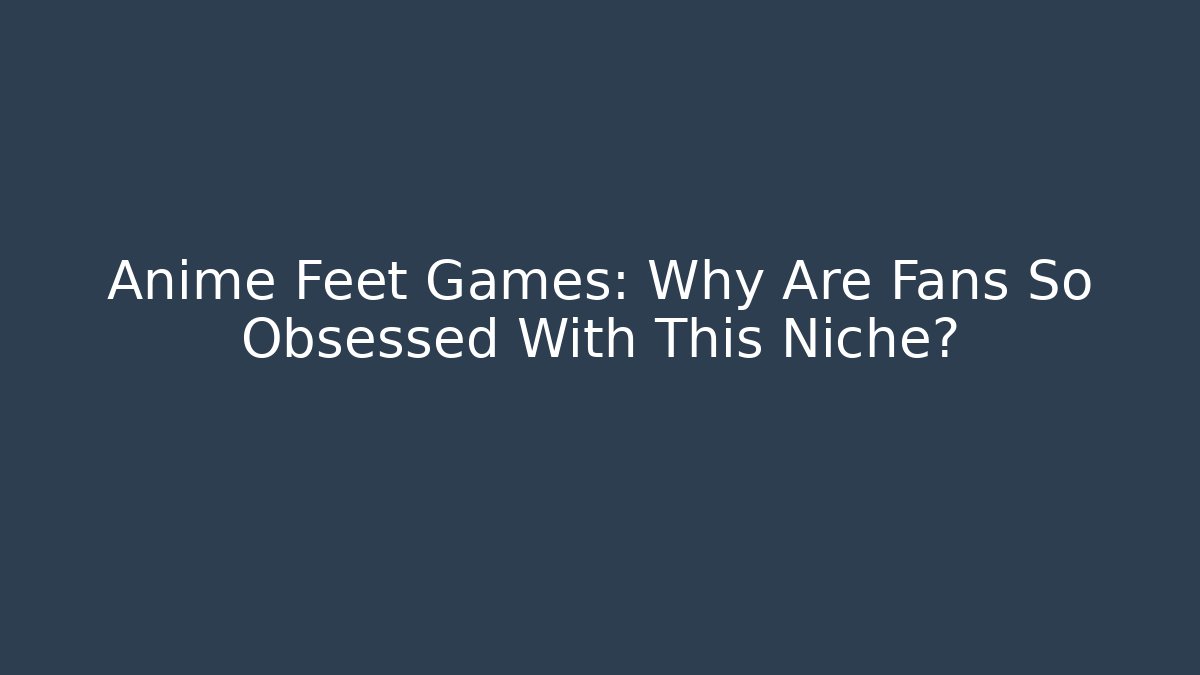 Anime Feet Games: Why Are Fans So Obsessed With This Niche?