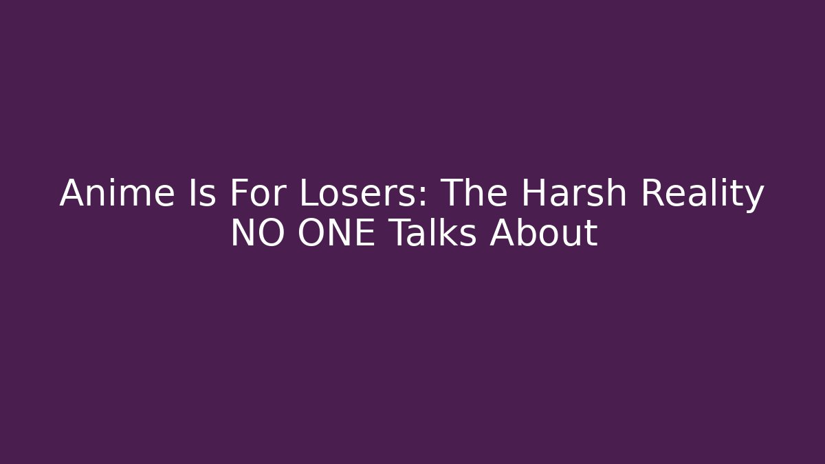 Anime Is For Losers: The Harsh Reality NO ONE Talks About