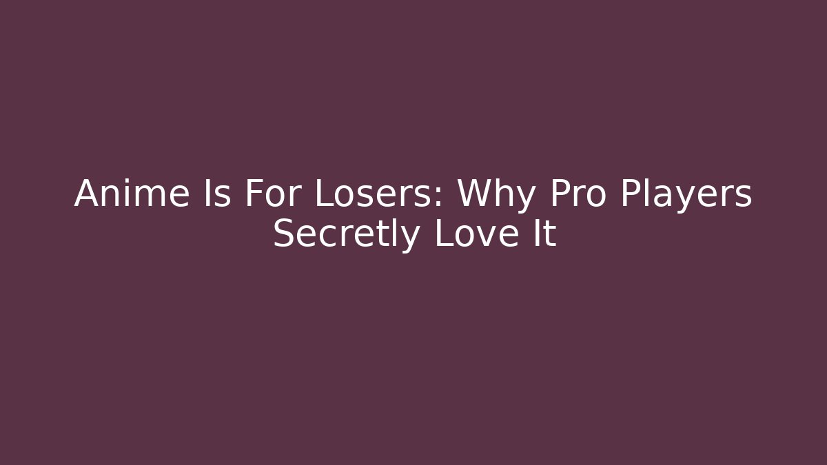 Anime Is For Losers: Why Pro Players Secretly Love It