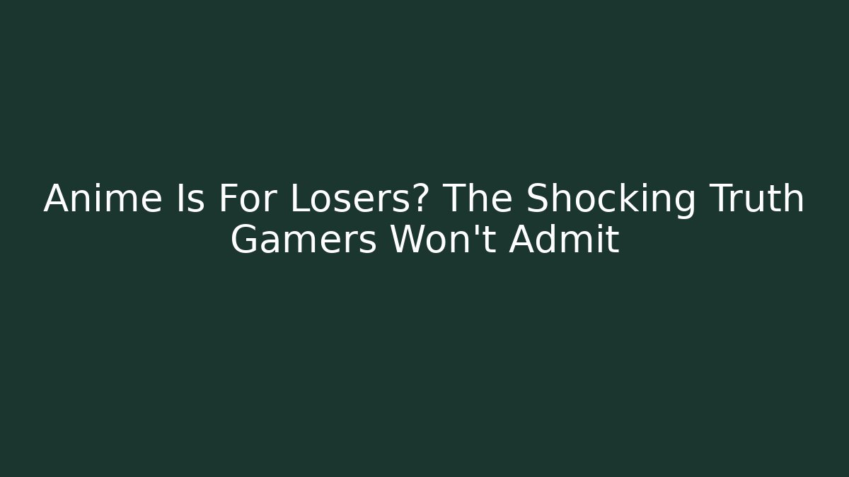 Anime Is For Losers? The Shocking Truth Gamers Won't Admit