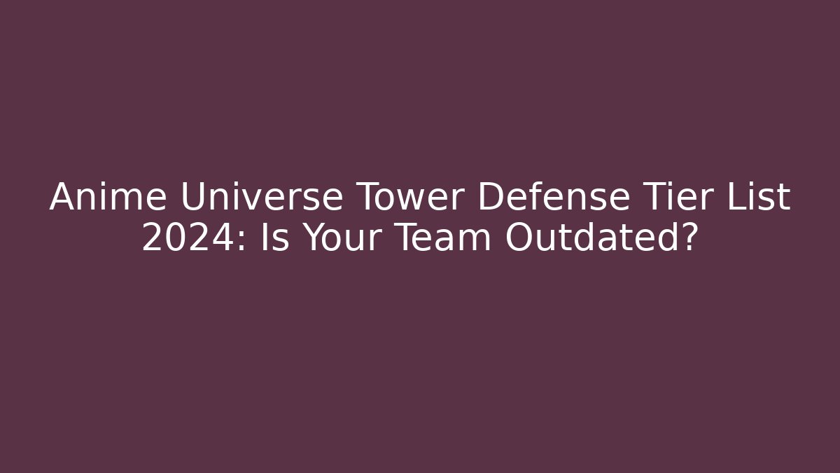 Anime Universe Tower Defense Tier List 2024: Is Your Team Outdated?