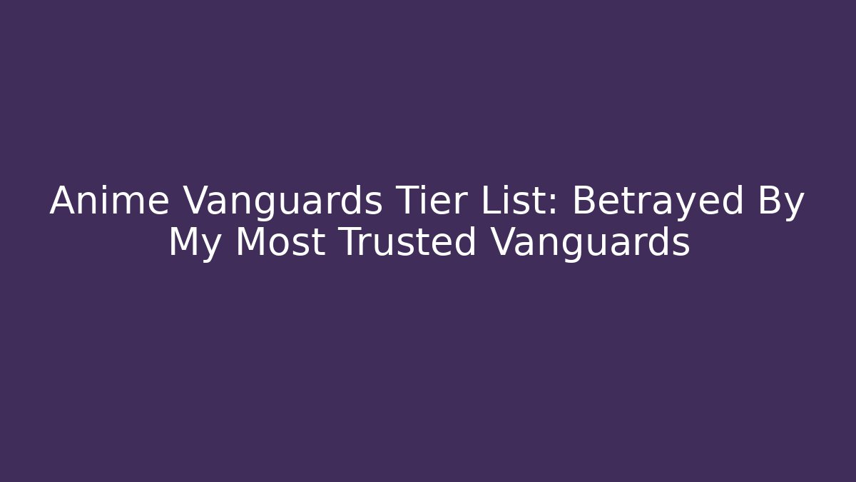 Anime Vanguards Tier List: Betrayed By My Most Trusted Vanguards