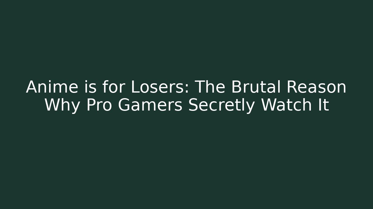 Anime is for Losers: The Brutal Reason Why Pro Gamers Secretly Watch It