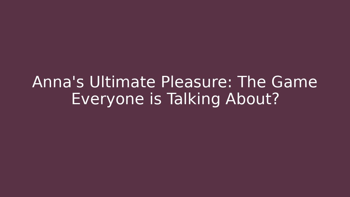 Anna's Ultimate Pleasure: The Game Everyone is Talking About?