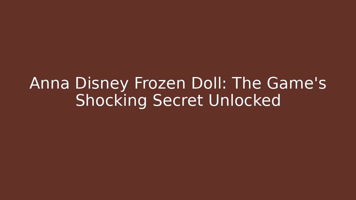 Anna Disney Frozen Doll: The Game's Shocking Secret Unlocked