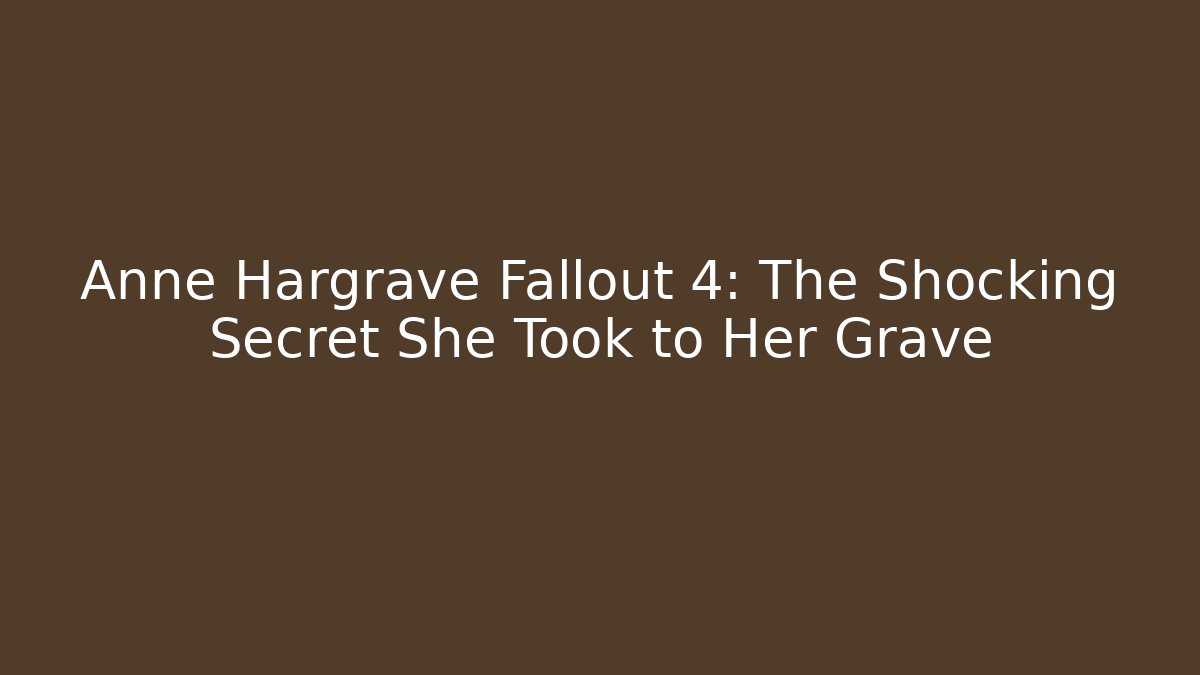 Anne Hargrave Fallout 4: The Shocking Secret She Took to Her Grave