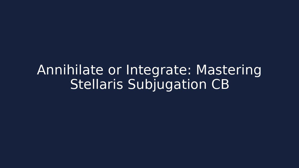 Annihilate or Integrate: Mastering Stellaris Subjugation CB - Create More Assets