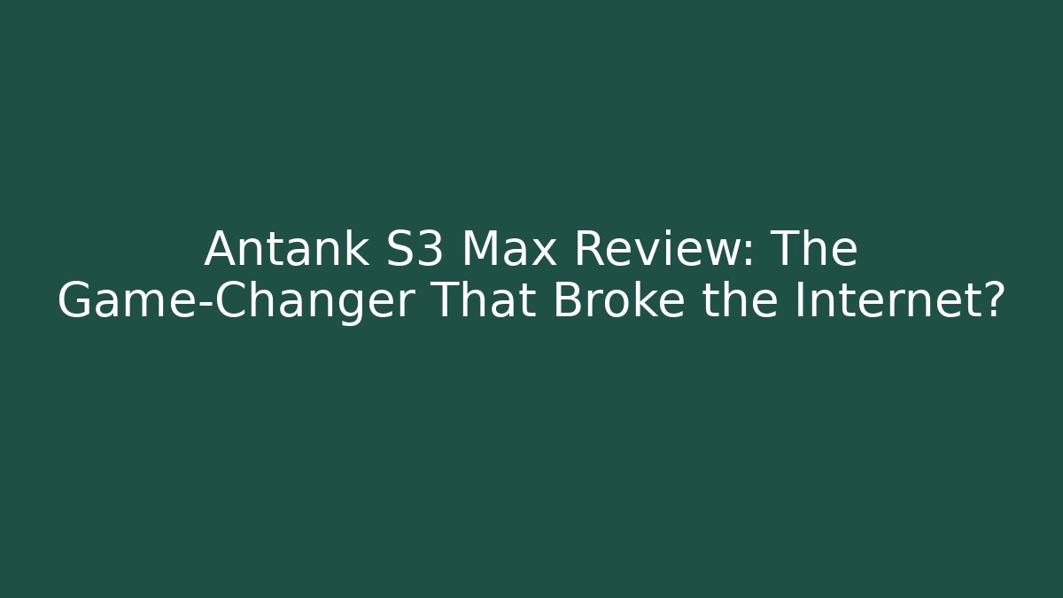 Antank S3 Max Review: The Game-Changer That Broke the Internet?