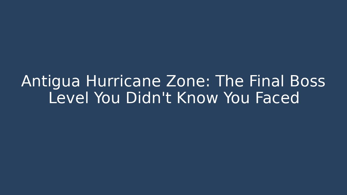 Antigua Hurricane Zone: The Final Boss Level You Didn't Know You Faced