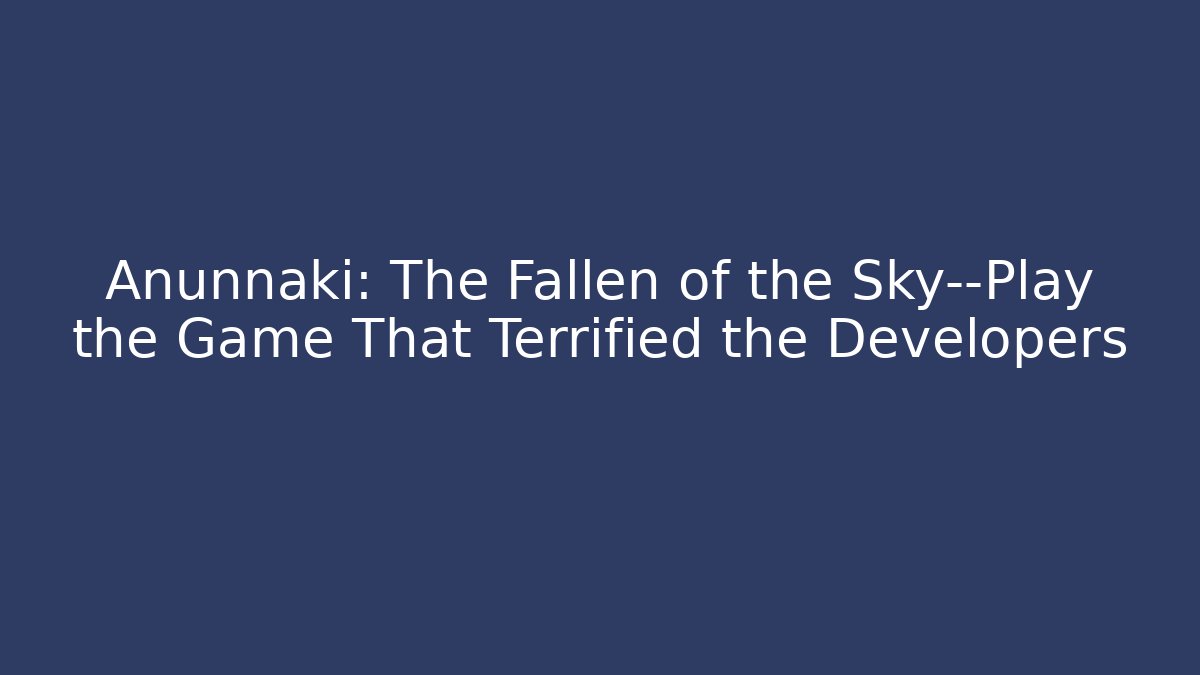 Anunnaki: The Fallen of the Sky—Play the Game That Terrified the Developers
