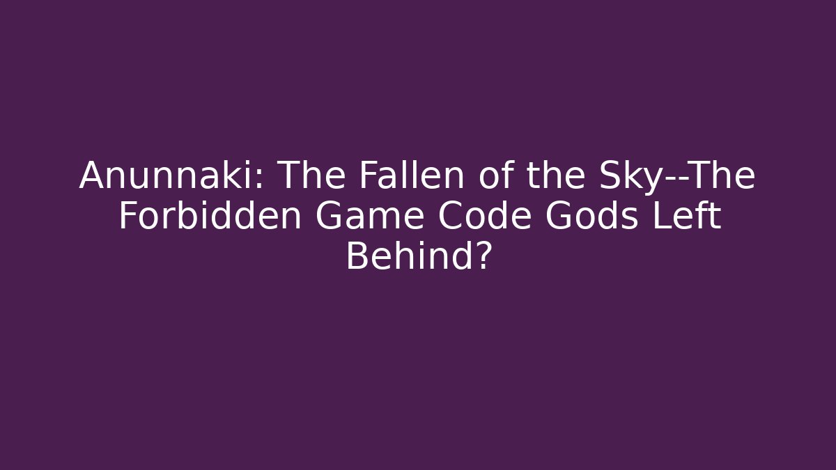 Anunnaki: The Fallen of the Sky—The Forbidden Game Code Gods Left Behind?