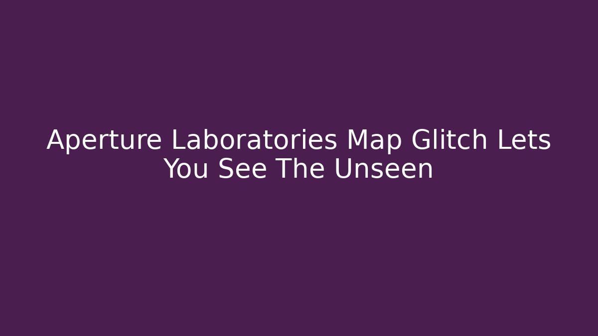 Aperture Laboratories Map Glitch Lets You See The Unseen